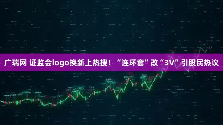 广瑞网 证监会logo换新上热搜！“连环套”改“3V”引股民热议