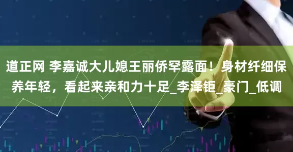 道正网 李嘉诚大儿媳王丽侨罕露面！身材纤细保养年轻，看起来亲和力十足_李泽钜_豪门_低调