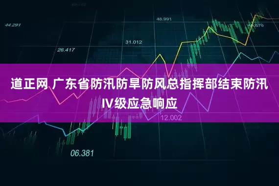 道正网 广东省防汛防旱防风总指挥部结束防汛Ⅳ级应急响应