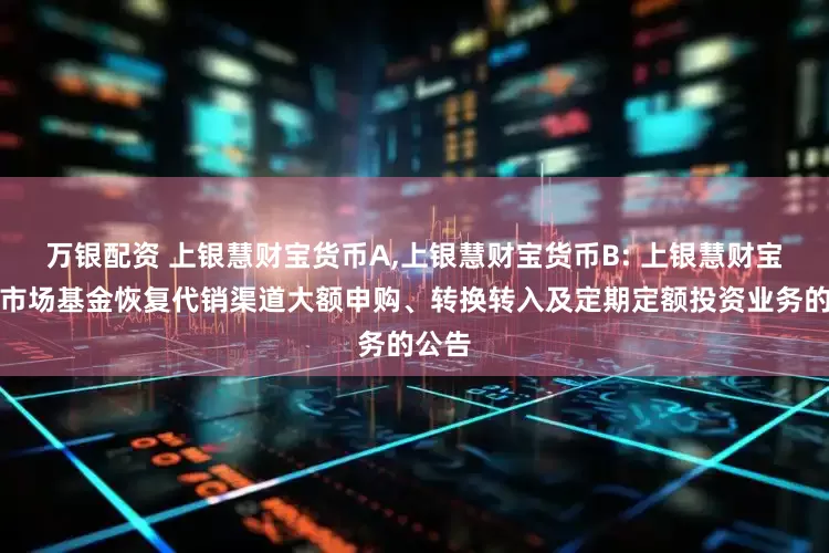万银配资 上银慧财宝货币A,上银慧财宝货币B: 上银慧财宝货币市场基金恢复代销渠道大额申购、转换转入及定期定额投资业务的公告