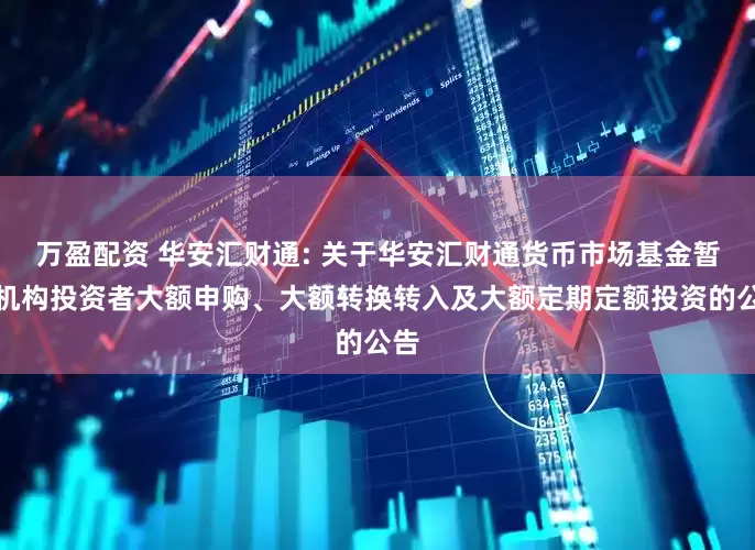 万盈配资 华安汇财通: 关于华安汇财通货币市场基金暂停机构投资者大额申购、大额转换转入及大额定期定额投资的公告
