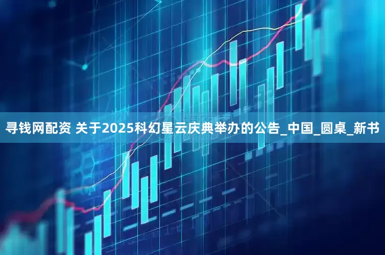 寻钱网配资 关于2025科幻星云庆典举办的公告_中国_圆桌_新书