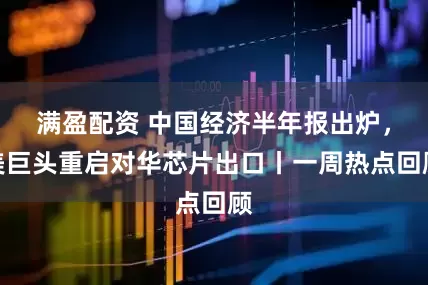 满盈配资 中国经济半年报出炉,美巨头重启对华芯片出口丨一周热点回顾