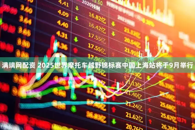 满璃网配资 2025世界摩托车越野锦标赛中国上海站将于9月举行