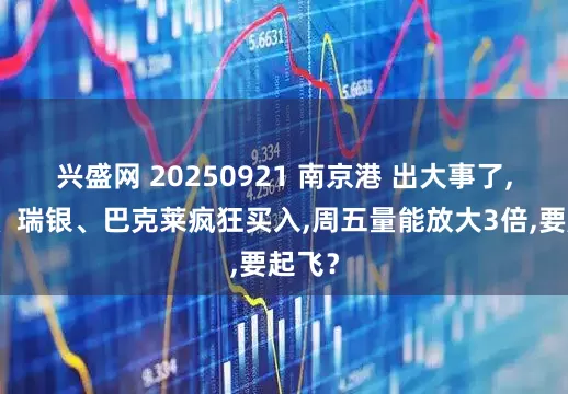 兴盛网 20250921 南京港 出大事了,摩根、瑞银、巴克莱疯狂买入,周五量能放大3倍,要起飞?