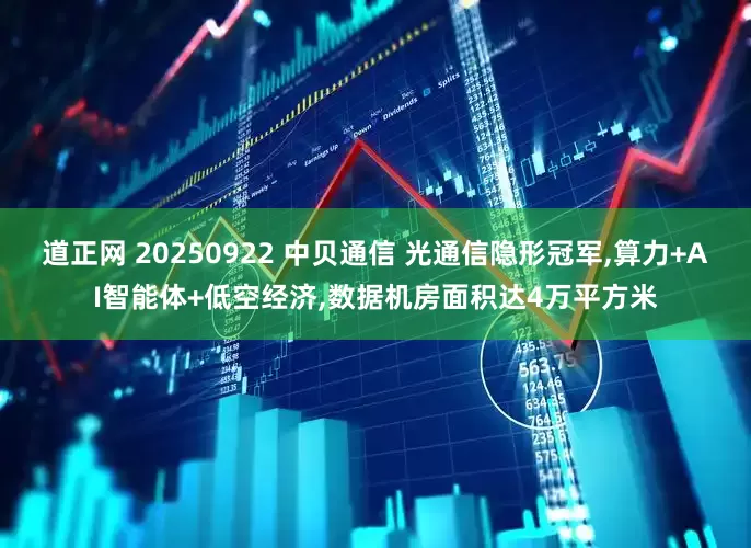 道正网 20250922 中贝通信 光通信隐形冠军,算力+AI智能体+低空经济,数据机房面积达4万平方米