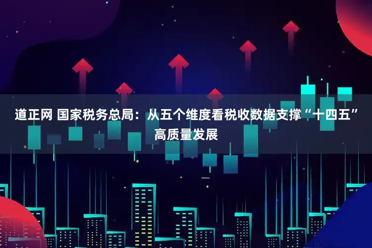 道正网 国家税务总局:从五个维度看税收数据支撑“十四五”高质量发展