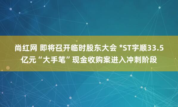 尚红网 即将召开临时股东大会 *ST宇顺33.5亿元“大手笔”现金收购案进入冲刺阶段