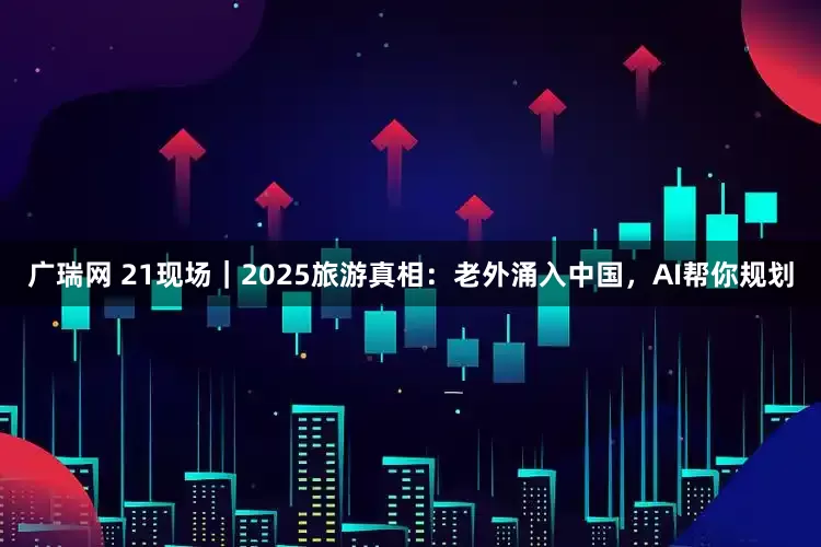 广瑞网 21现场|2025旅游真相:老外涌入中国,AI帮你规划
