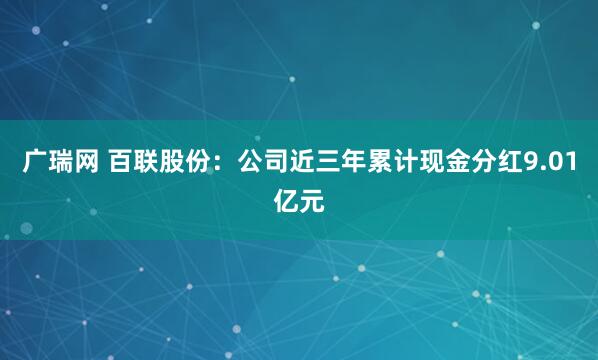 广瑞网 百联股份：公司近三年累计现金分红9.01亿元